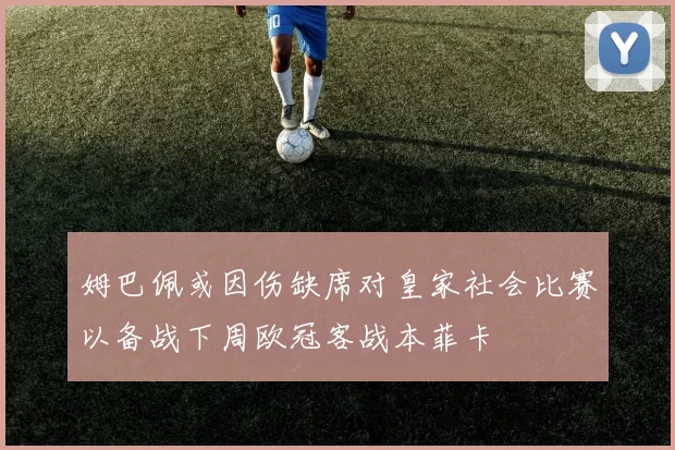 姆巴佩或因伤缺席对皇家社会比赛以备战下周欧冠客战本菲卡