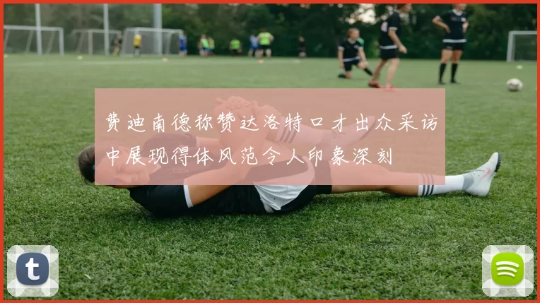 费迪南德称赞达洛特口才出众采访中展现得体风范令人印象深刻