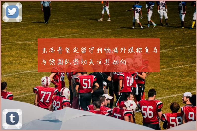 克洛普坚定留守利物浦外媒称皇马与德国队密切关注其动向