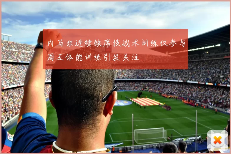 内马尔连续缺席技战术训练仅参与周五体能训练引发关注