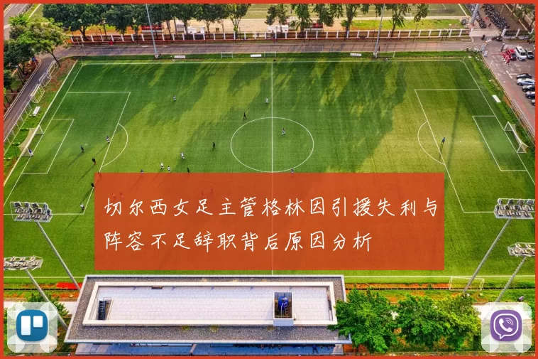 切尔西女足主管格林因引援失利与阵容不足辞职背后原因分析