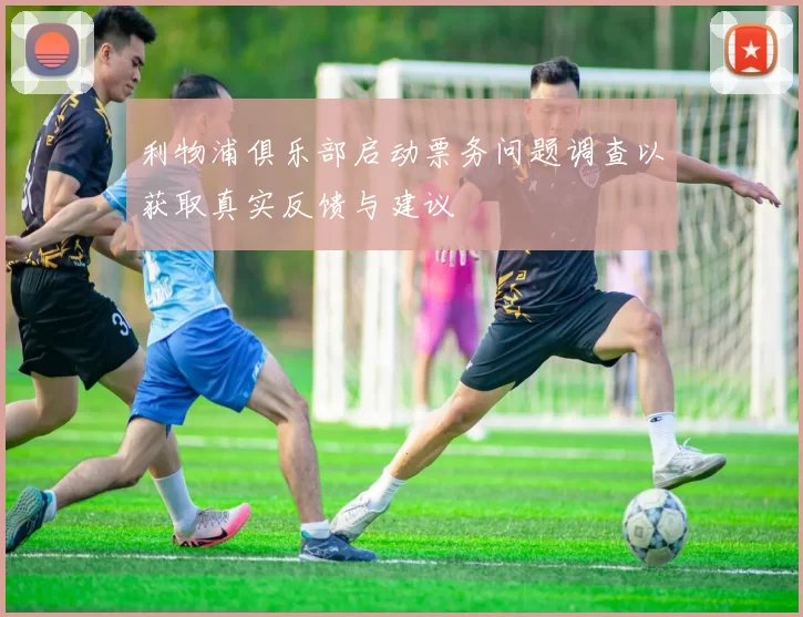 利物浦俱乐部启动票务问题调查以获取真实反馈与建议