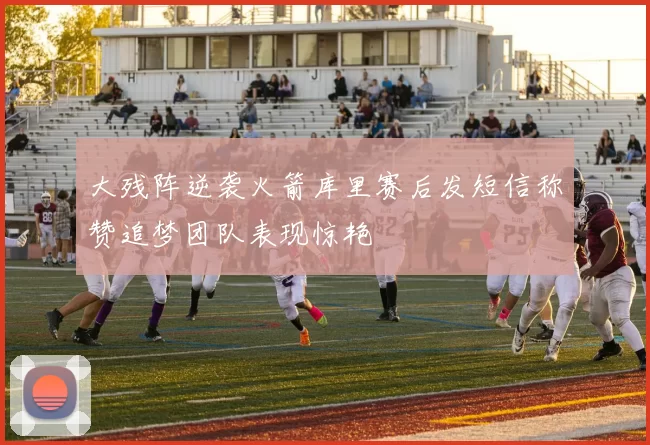 大残阵逆袭火箭库里赛后发短信称赞追梦团队表现惊艳