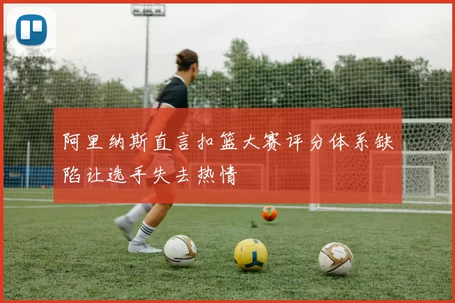 阿里纳斯直言扣篮大赛评分体系缺陷让选手失去热情
