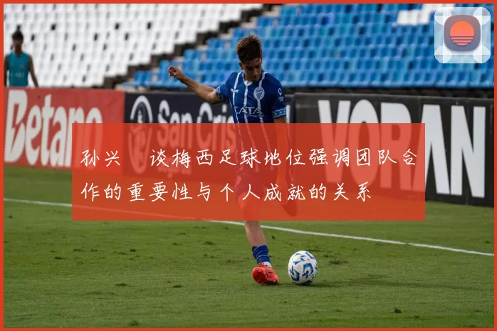 孙兴慜谈梅西足球地位强调团队合作的重要性与个人成就的关系
