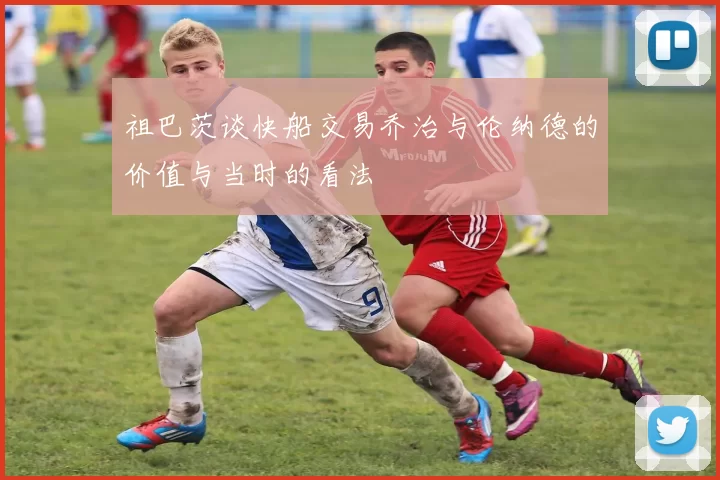 祖巴茨谈快船交易乔治与伦纳德的价值与当时的看法