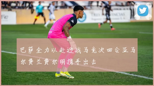 巴萨全力以赴迎战马竞次回合亚马尔费兰费尔明携手出击