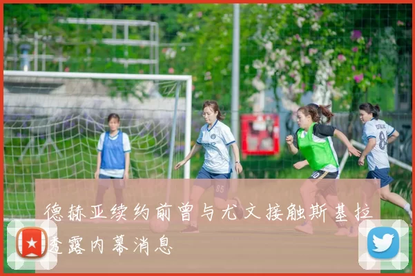 德赫亚续约前曾与尤文接触斯基拉透露内幕消息