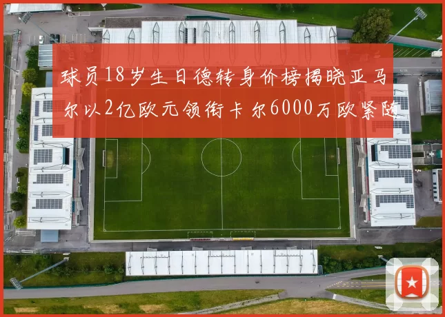 球员18岁生日德转身价榜揭晓亚马尔以2亿欧元领衔卡尔6000万欧紧随其后