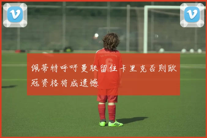 佩蒂特呼吁曼联留住卡里克否则欧冠资格将成遗憾
