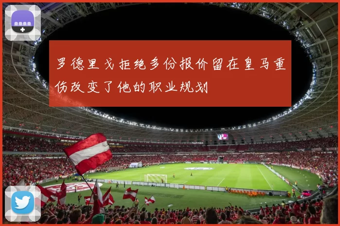 罗德里戈拒绝多份报价留在皇马重伤改变了他的职业规划