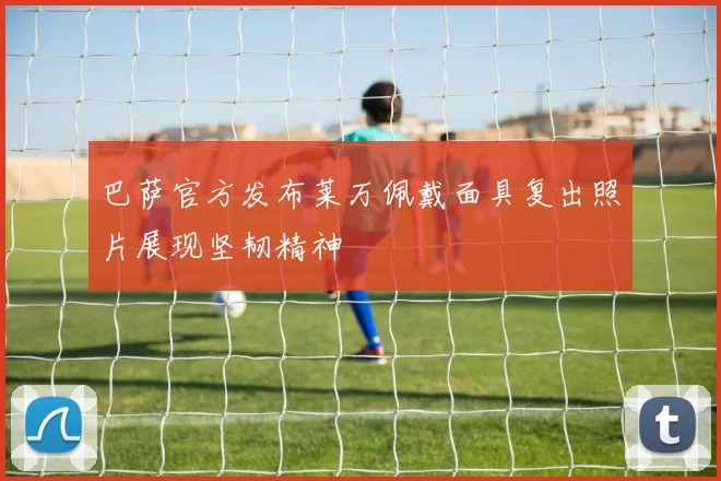 巴萨官方发布莱万佩戴面具复出照片展现坚韧精神
