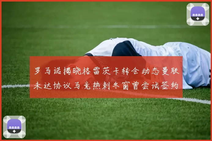 罗马诺揭晓格雷茨卡转会动态曼联未达协议马竞热刺冬窗曾尝试签约